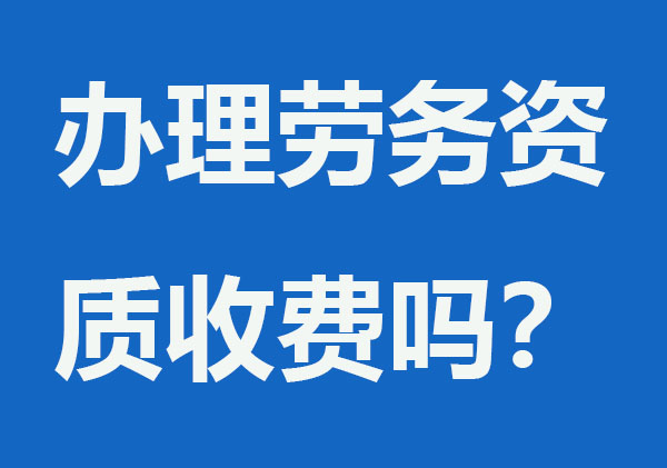 辦理勞務資質收費嗎？要多少錢